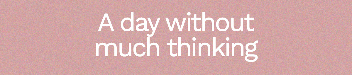 A day without much thinking