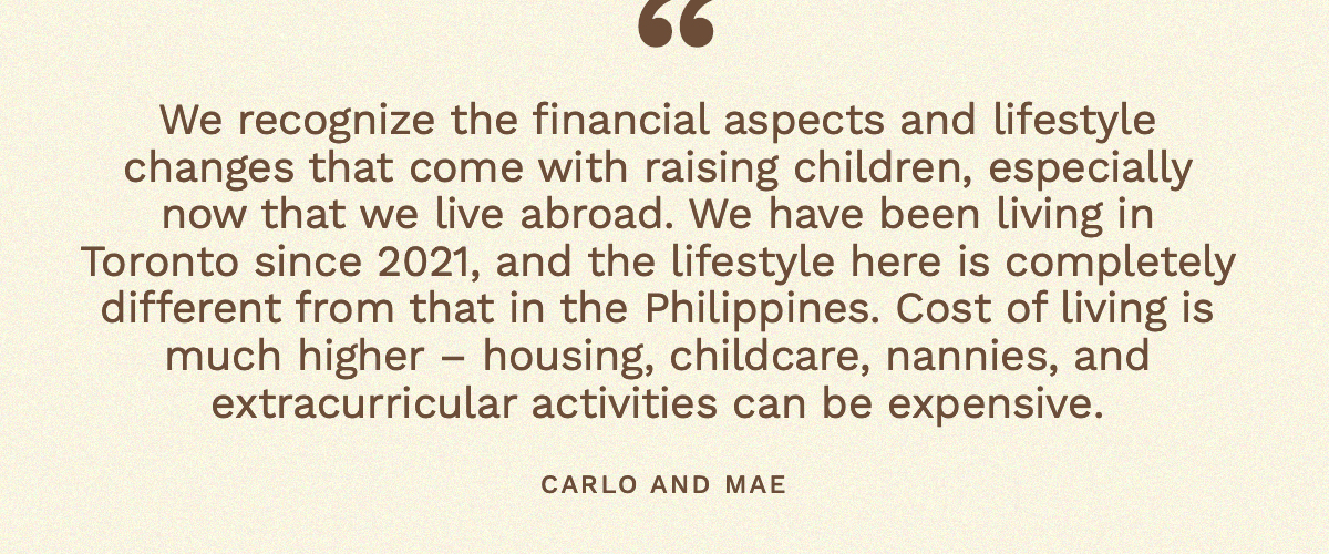 “We recognize the financial aspects and lifestyle changes that come with raising children, especially now that we live abroad. We have been living in Toronto since 2021, and the lifestyle here is completely different from that in the Philippines. Cost of living is much higher – housing, childcare, nannies, and extracurricular activities can be expensive."