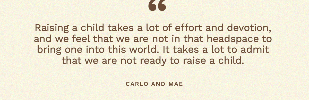 “Raising a child takes a lot of effort and devotion, and we feel that we are not in that headspace to bring one into this world. It takes a lot to admit that we are not ready to raise a child." Carlo and Mae
