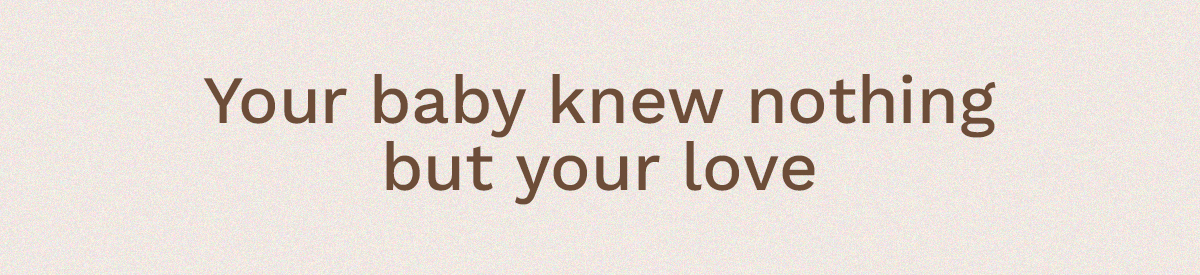 Your baby knew nothing but your love.