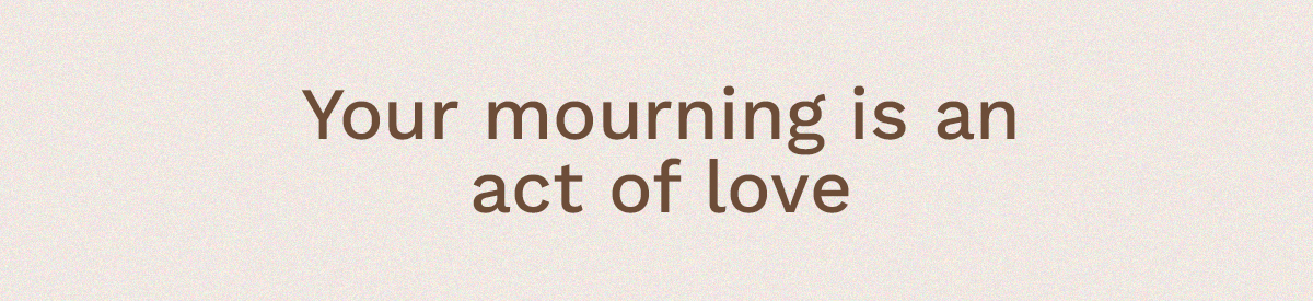 Your mourning is an act of love.