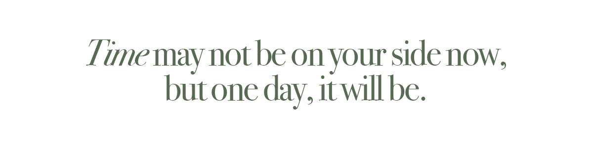 Time may not be on your side now, but one day, it will be.
