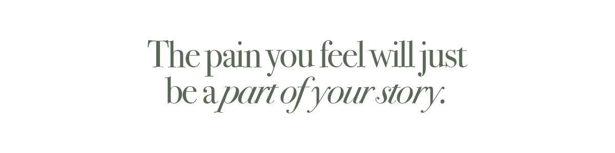 The pain you feel will just be a part of your story.