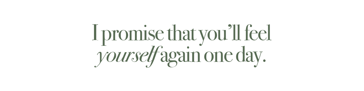 I promise that you’ll feel yourself again one day.