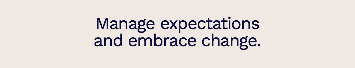 Manage expectations and embrace change.