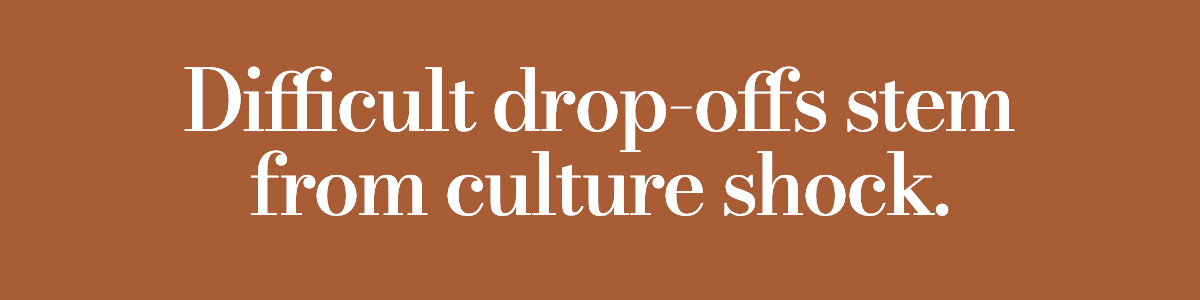 Difficult drop-offs stem from culture shock.