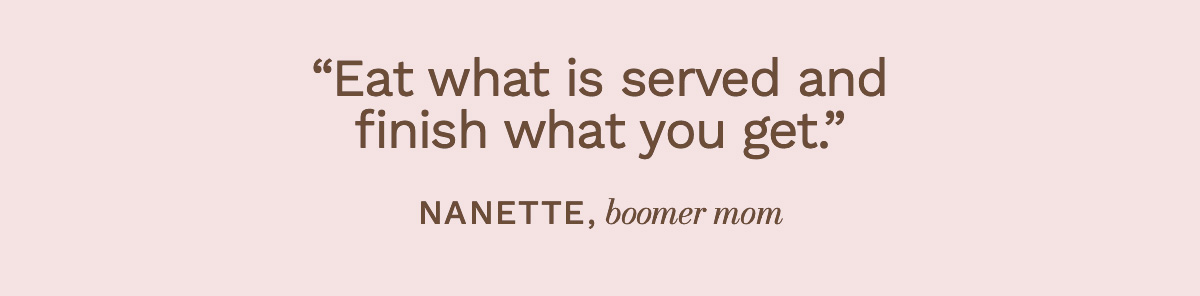 “Eat what is served and finish what you get.” Nanette, boomer mom
