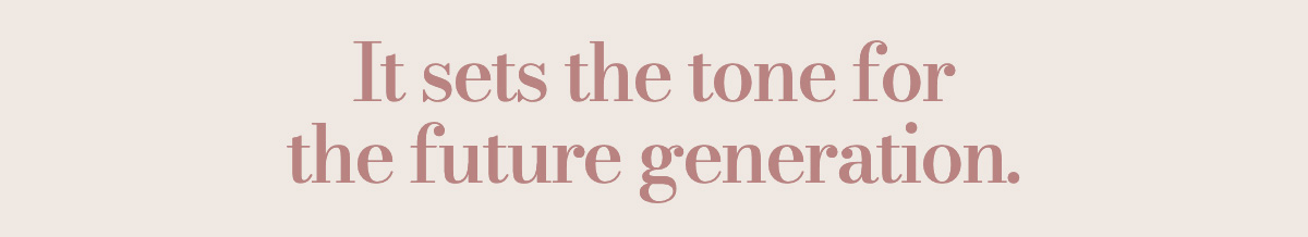 It sets the tone for the future generation.