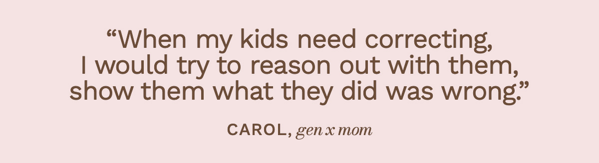 “When my kids need correcting, I would try to reason out with them, show them what they did was wrong.” Carol, Gen X mom