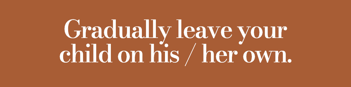 Gradually leave your child on his / her own.