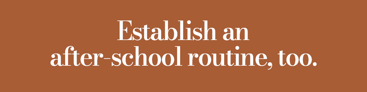 Establish an after-school routine, too.
