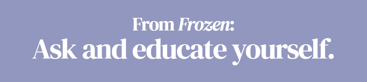 From Frozen: It pays to ask and educate yourself.