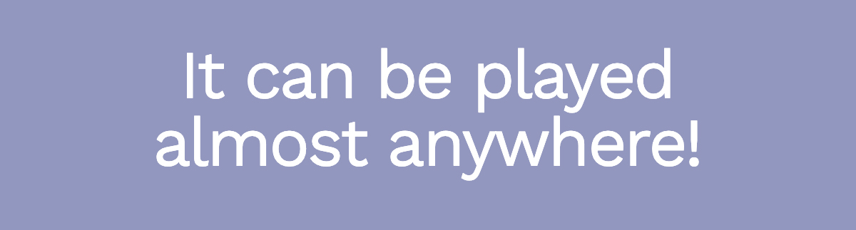 It can be played almost anywhere!