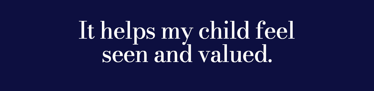 It helps my child feel seen and valued.