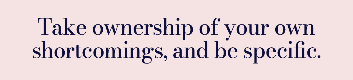 Take ownership of your own shortcomings, and be specific.