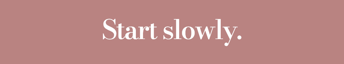 Start slowly.