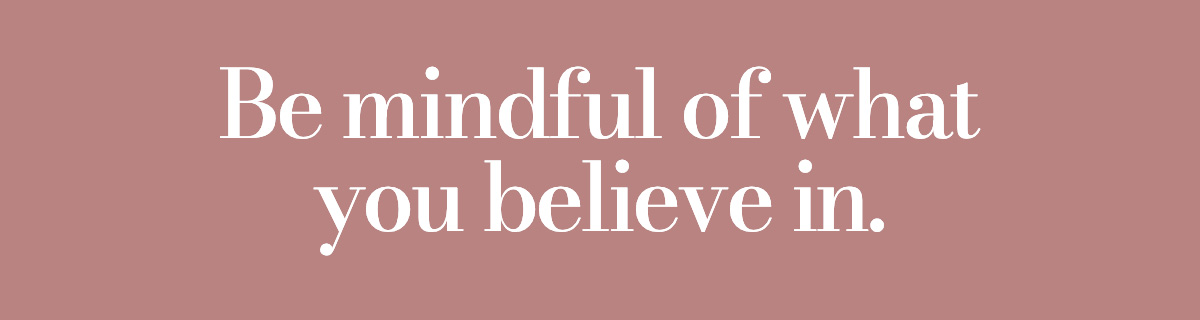 Be mindful of what you believe in.