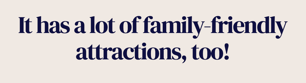It has a lot of family-friendly attractions, too!