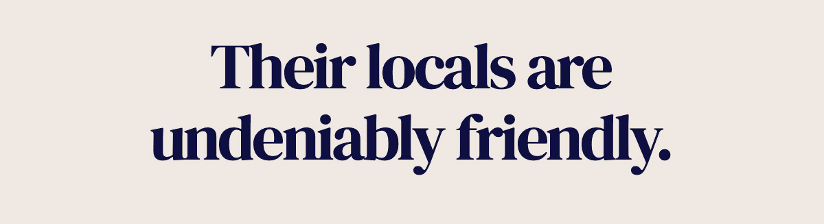 Their locals are undeniably friendly.