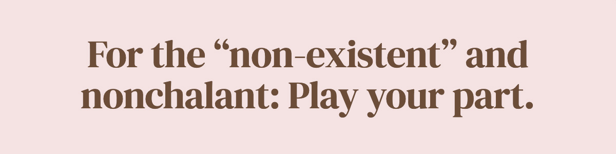 For the “non-existent” and nonchalant: Play your part