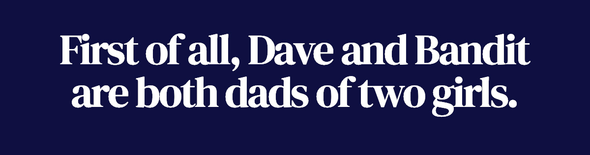 First of all, Dave and Bandit are both dads of two girls.