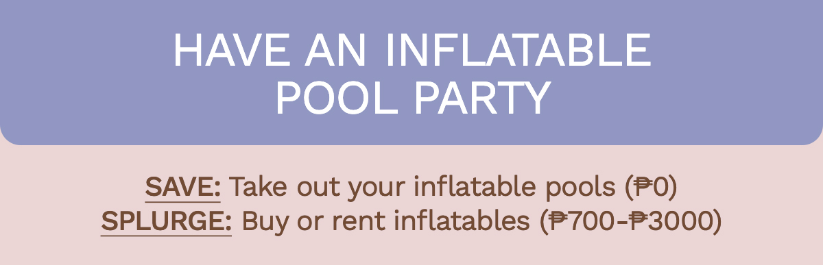 Have an inflatable pool party Save: Take out your inflatable pools (₱0) | Splurge: Buy or rent inflatables (₱700-₱3000)