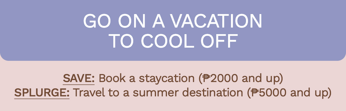 Go on a vacation to cool off Save: Book a staycation (₱2000 and up) | Splurge: Travel to a summer destination (₱5000 and up)
