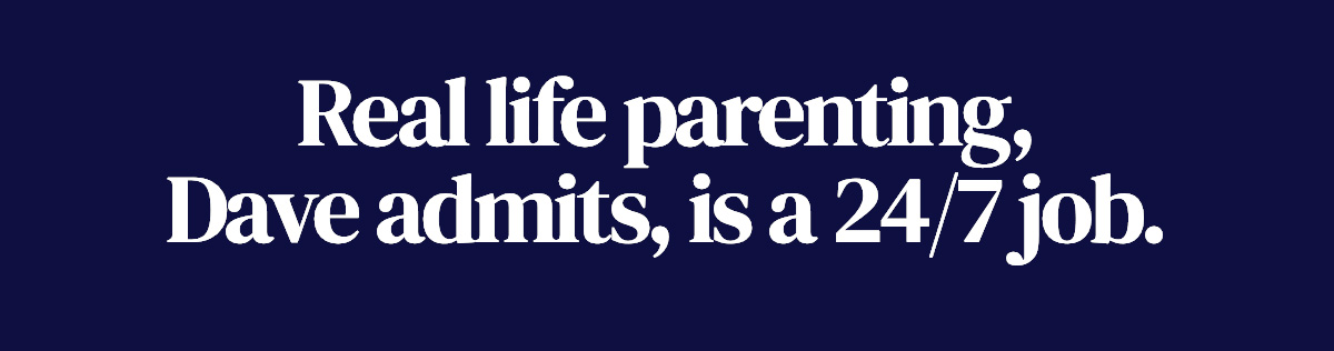 Real life parenting, Dave admits, is a 24/7 job.