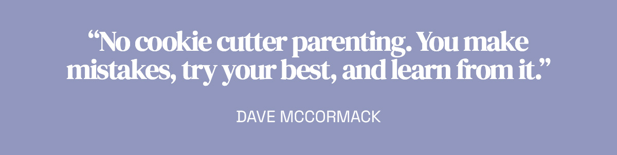 “No cookie cutter parenting. You make mistakes, try your best, and learn from it.” Dave McCormack