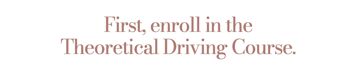 First, enroll in the Theoretical Driving Course.