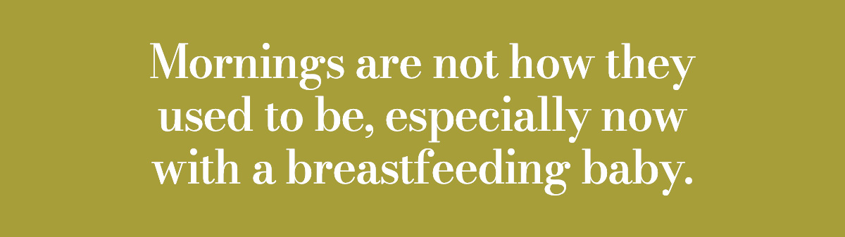 Mornings are not how they used to be, especially now with a breastfeeding baby.