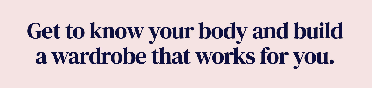 Get to know your body and build a wardrobe that works for you.
