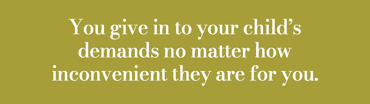 You give in to your child’s demands no matter how inconvenient they are for you.