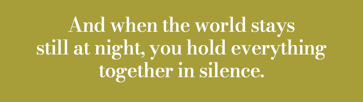 And when the world stays still at night, you hold everything together in silence.