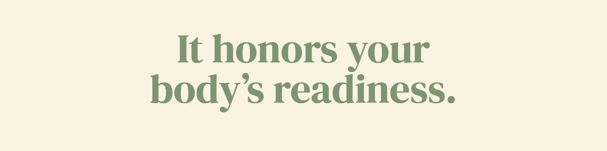 It honors your body’s readiness.
