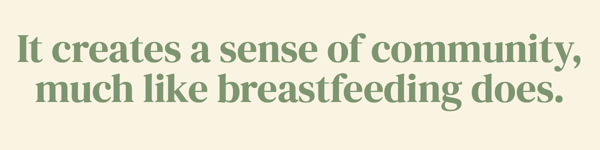 It creates a sense of community, much like breastfeeding does.
