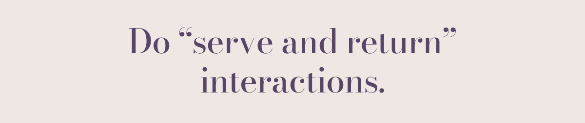 Do “serve and return” interactions.