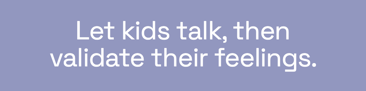 Let kids talk, then validate their feelings.