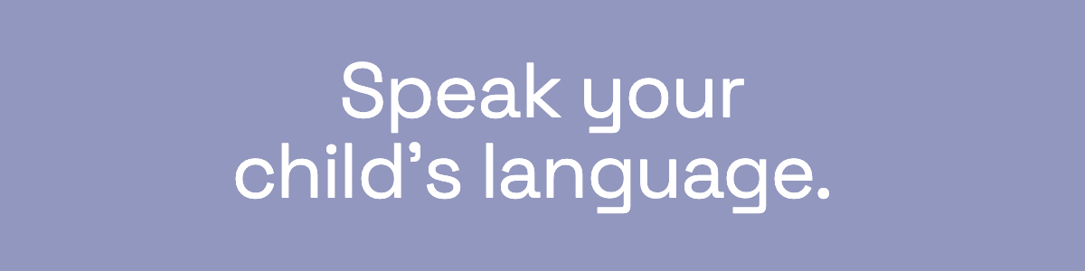 Speak your child's language. 