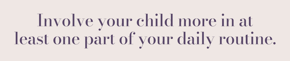 Involve your child more in at least one part of your daily routine. 