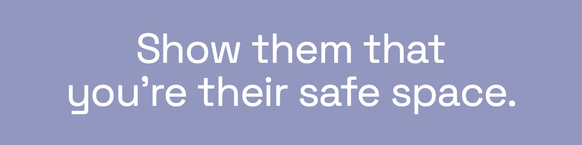 Show them that you're their safe space. 