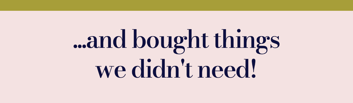 ...and bought things we didn't need!