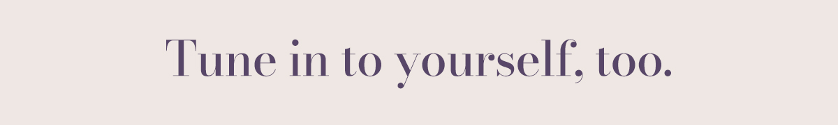 Tune in to yourself, too.  
