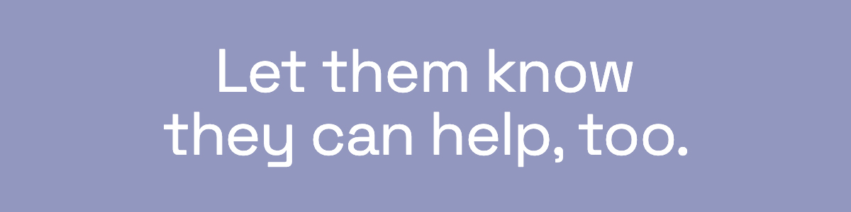 Let them know they can help, too. 