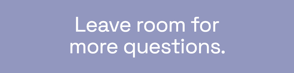 Leave room for more questions. 