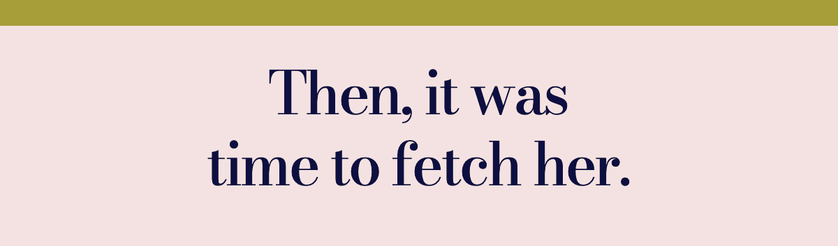 Then, it was time to fetch her.