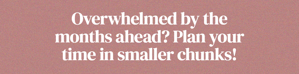 Overwhelmed by the months ahead? Plan your time in smaller chunks!