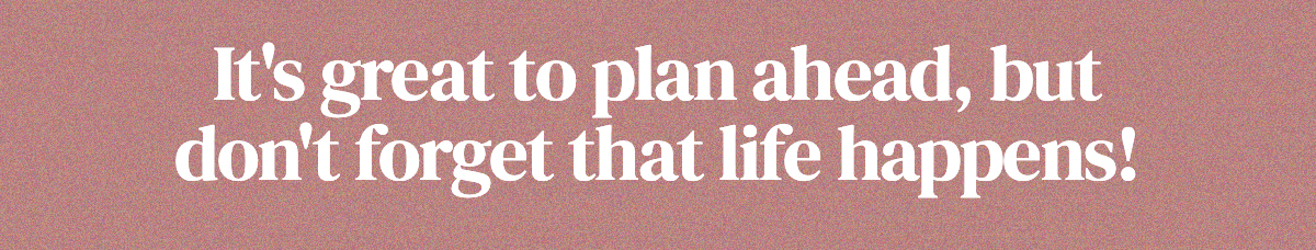 It's great to plan ahead, but don't forget that life happens!