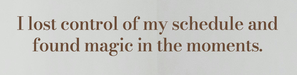 I lost control of my schedule and found magic in the moments.