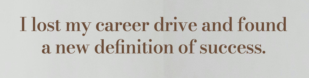 I lost my career drive and found a new definition of success.